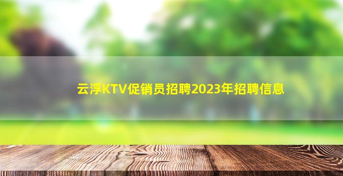 云浮KTV促销员招聘2023年招聘信息